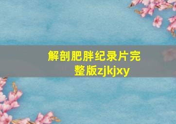 解剖肥胖纪录片完整版zjkjxy