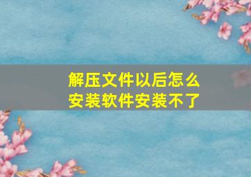 解压文件以后怎么安装软件安装不了