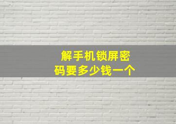 解手机锁屏密码要多少钱一个