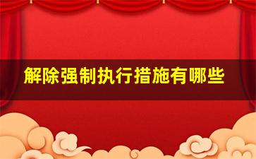 解除强制执行措施有哪些