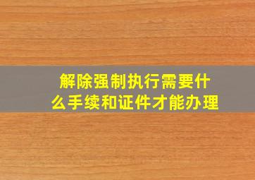 解除强制执行需要什么手续和证件才能办理