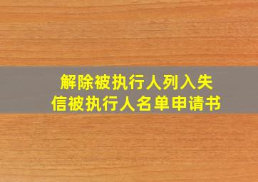 解除被执行人列入失信被执行人名单申请书