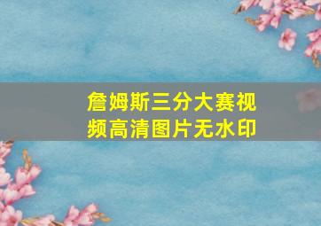 詹姆斯三分大赛视频高清图片无水印