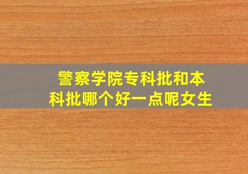 警察学院专科批和本科批哪个好一点呢女生