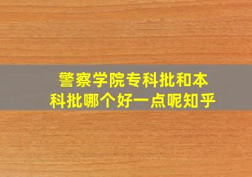 警察学院专科批和本科批哪个好一点呢知乎