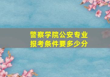 警察学院公安专业报考条件要多少分