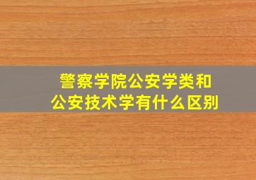 警察学院公安学类和公安技术学有什么区别