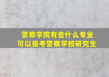 警察学院有些什么专业可以报考警察学校研究生