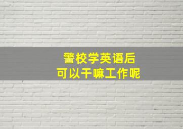 警校学英语后可以干嘛工作呢