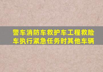 警车消防车救护车工程救险车执行紧急任务时其他车辆