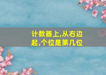 计数器上,从右边起,个位是第几位