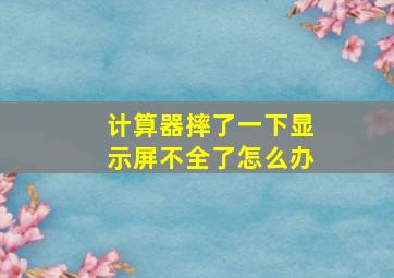 计算器摔了一下显示屏不全了怎么办