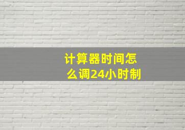 计算器时间怎么调24小时制