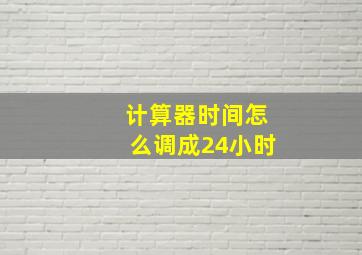 计算器时间怎么调成24小时