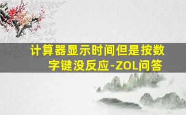 计算器显示时间但是按数字键没反应-ZOL问答