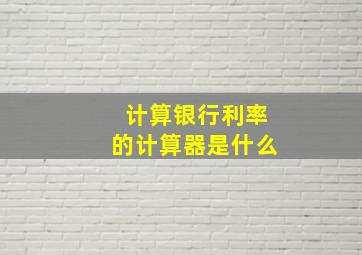 计算银行利率的计算器是什么