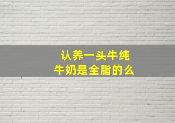 认养一头牛纯牛奶是全脂的么