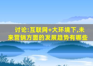 讨论:互联网+大环境下,未来营销方面的发展趋势有哪些