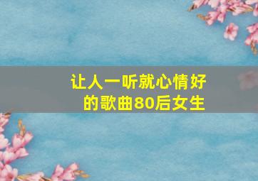 让人一听就心情好的歌曲80后女生