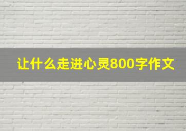 让什么走进心灵800字作文