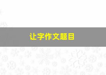 让字作文题目