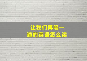 让我们再唱一遍的英语怎么读