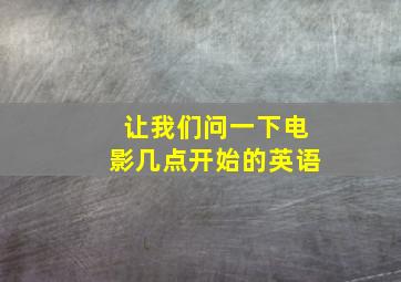 让我们问一下电影几点开始的英语