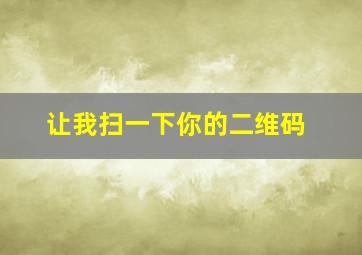 让我扫一下你的二维码