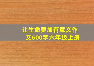 让生命更加有意义作文600字六年级上册