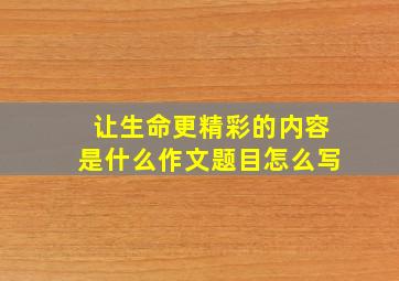 让生命更精彩的内容是什么作文题目怎么写