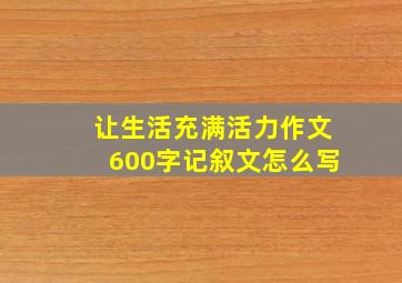 让生活充满活力作文600字记叙文怎么写