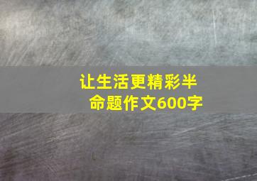 让生活更精彩半命题作文600字