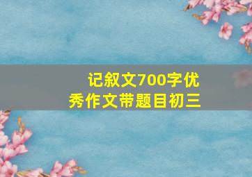 记叙文700字优秀作文带题目初三