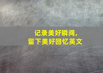 记录美好瞬间,留下美好回忆英文