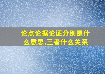 论点论据论证分别是什么意思,三者什么关系