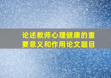 论述教师心理健康的重要意义和作用论文题目