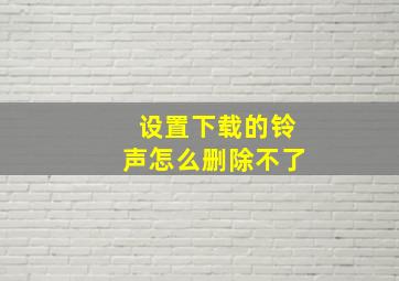 设置下载的铃声怎么删除不了