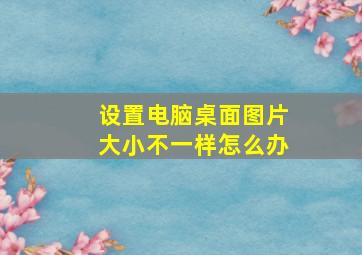 设置电脑桌面图片大小不一样怎么办