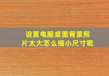 设置电脑桌面背景照片太大怎么缩小尺寸呢