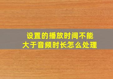 设置的播放时间不能大于音频时长怎么处理