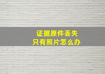 证据原件丢失只有照片怎么办