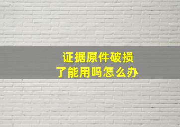 证据原件破损了能用吗怎么办