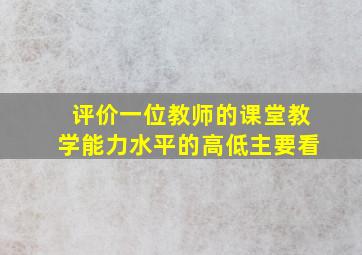 评价一位教师的课堂教学能力水平的高低主要看