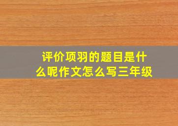 评价项羽的题目是什么呢作文怎么写三年级