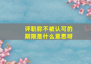 评职称不被认可的期限是什么意思呀