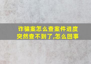 诈骗案怎么查案件进度突然查不到了,怎么回事