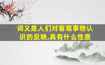 词义是人们对客观事物认识的反映,具有什么性质