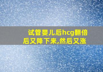 试管婴儿后hcg翻倍后又降下来,然后又涨