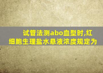 试管法测abo血型时,红细胞生理盐水悬液浓度规定为