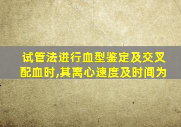 试管法进行血型鉴定及交叉配血时,其离心速度及时间为